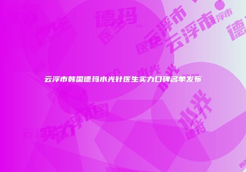 云浮市韩国德玛水光针医生实力口碑名单发布
