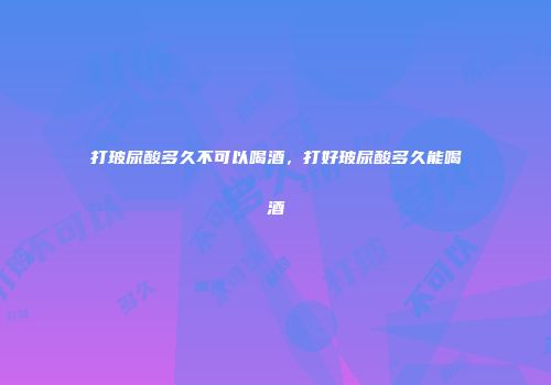 打玻尿酸多久不可以喝酒，打好玻尿酸多久能喝酒