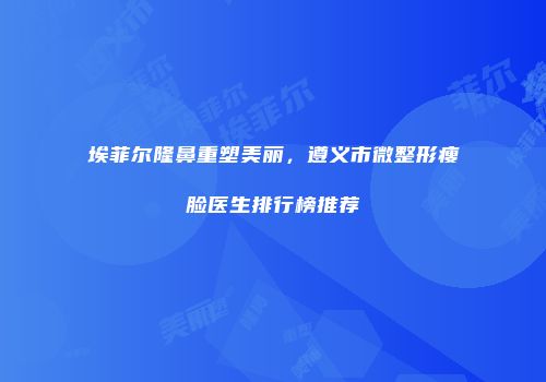 埃菲尔隆鼻重塑美丽，遵义市微整形瘦脸医生排行榜推荐