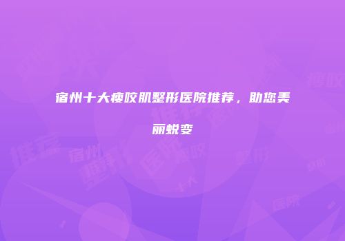 宿州十大瘦咬肌整形医院推荐，助您美丽蜕变