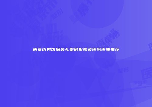 南京市内切缩鼻孔整形价格及医院医生推荐
