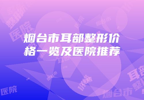烟台市耳部整形价格一览及医院推荐