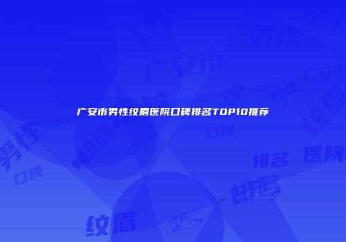 广安市男性纹眉医院口碑排名TOP10推荐