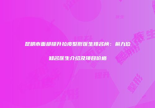 昆明市面部提升拉皮整形医生排名榜：前九位知名医生介绍及项目价格