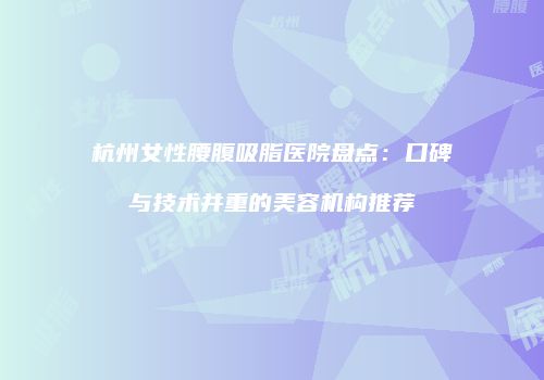 杭州女性腰腹吸脂医院盘点：口碑与技术并重的美容机构推荐
