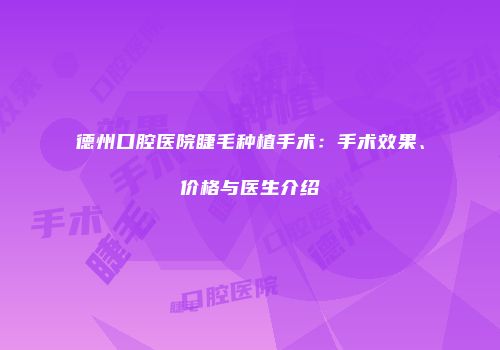 德州口腔医院睫毛种植手术：手术效果、价格与医生介绍