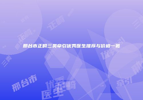 邢台市正畸三类牵引优秀医生推荐与价格一览