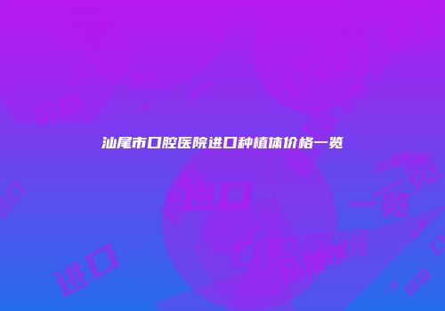 汕尾市口腔医院进口种植体价格一览