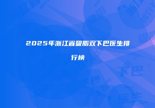 2025年浙江省吸脂双下巴医生排行榜
