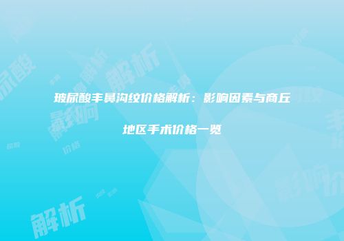 玻尿酸丰鼻沟纹价格解析：影响因素与商丘地区手术价格一览