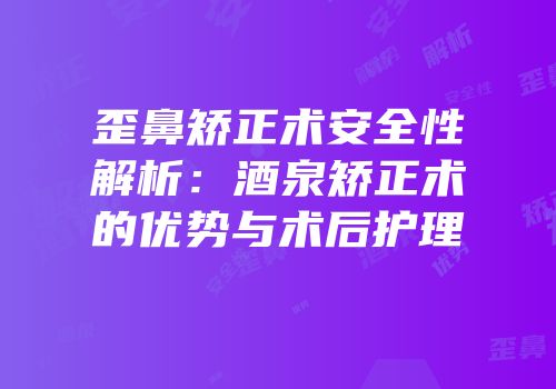 歪鼻矫正术安全性解析：酒泉矫正术的优势与术后护理