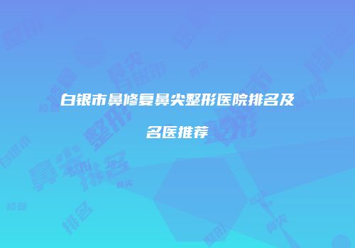 白银市鼻修复鼻尖整形医院排名及名医推荐