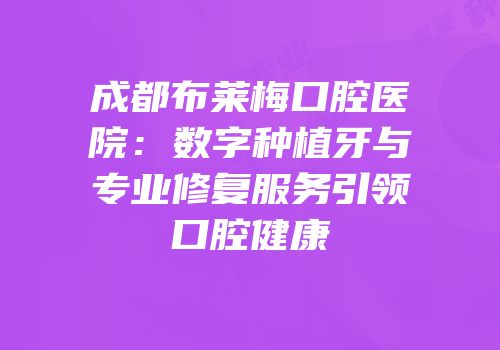 成都布莱梅口腔医院：数字种植牙与专业修复服务引领口腔健康