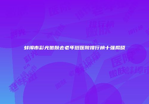 蚌埠市彩光嫩肤去老年斑医院排行榜十强揭晓