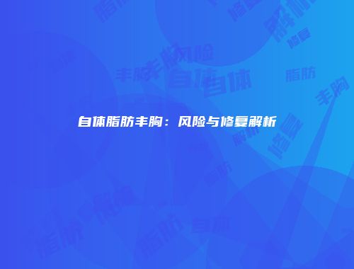 自体脂肪丰胸：风险与修复解析