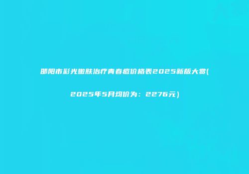 邵阳市彩光嫩肤治疗青春痘价格表2025新版大赏(2025年5月均价为：2276元）