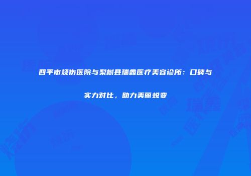 四平市烧伤医院与梨树县瑞鑫医疗美容诊所：口碑与实力对比，助力美丽蜕变