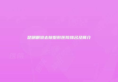 昆明眼袋去除整形医院排名及简介