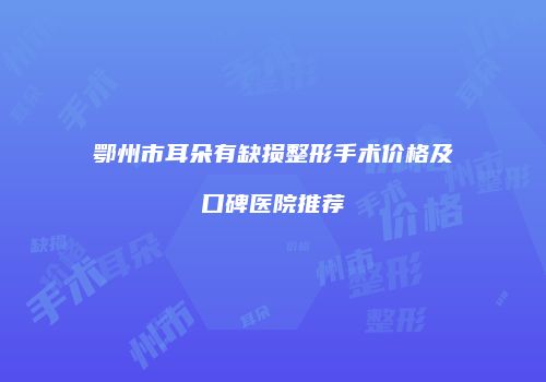 鄂州市耳朵有缺损整形手术价格及口碑医院推荐
