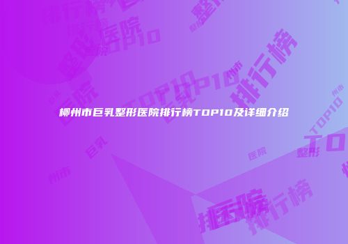 柳州市巨乳整形医院排行榜TOP10及详细介绍