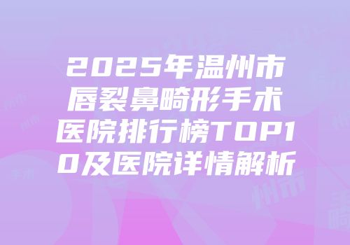 2025年温州市唇裂鼻畸形手术医院排行榜TOP10及医院详情解析