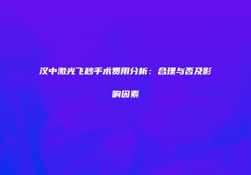 汉中激光飞秒手术费用分析：合理与否及影响因素