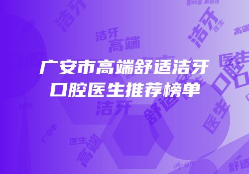 广安市高端舒适洁牙口腔医生推荐榜单