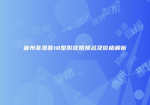 宿州菲洛嘉18整形医院排名及价格解析