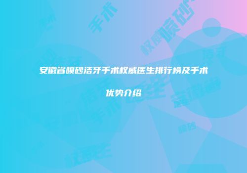 安徽省喷砂洁牙手术权威医生排行榜及手术优势介绍