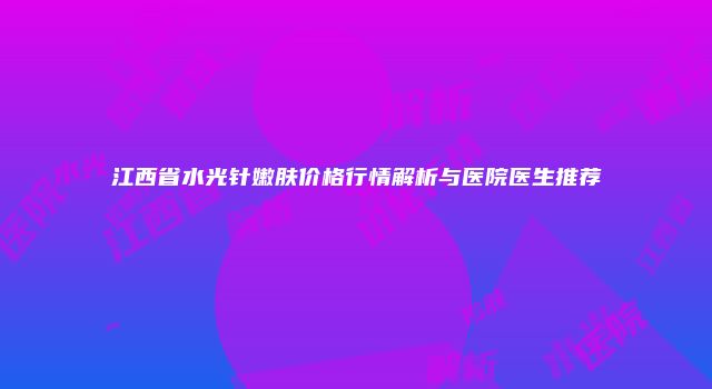 江西省水光针嫩肤价格行情解析与医院医生推荐