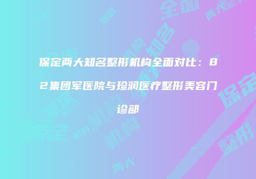保定两大知名整形机构全面对比：82集团军医院与珍润医疗整形美容门诊部