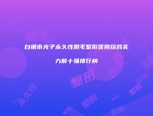 白银市光子永久性脱毛整形医院综合实力前十强排行榜