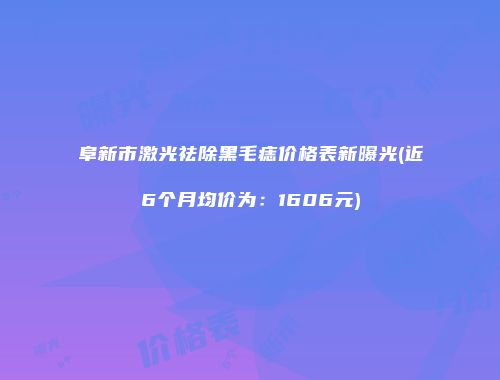 阜新市激光祛除黑毛痣价格表新曝光(近6个月均价为：1606元)