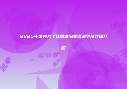 2025年国内光子祛痘医院靠谱名单及详细介绍