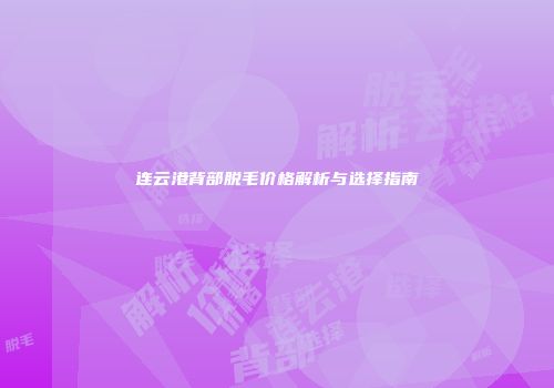 连云港背部脱毛价格解析与选择指南
