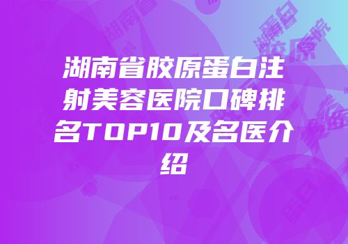 湖南省胶原蛋白注射美容医院口碑排名TOP10及名医介绍
