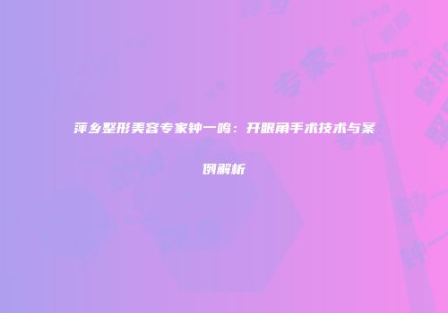萍乡整形美容专家钟一鸣：开眼角手术技术与案例解析