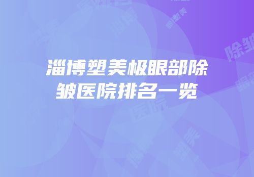 淄博塑美极眼部除皱医院排名一览