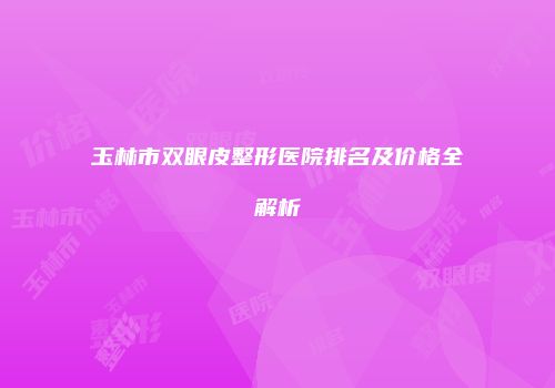 玉林市双眼皮整形医院排名及价格全解析