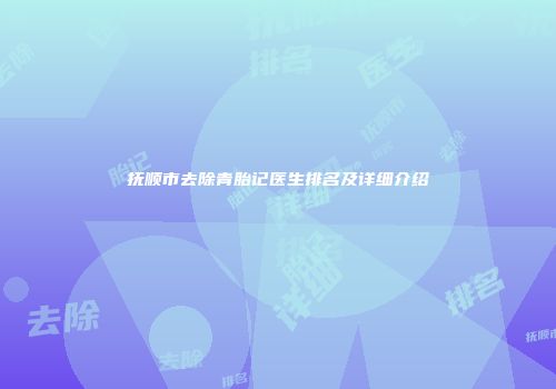抚顺市去除青胎记医生排名及详细介绍