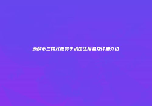 赤峰市三段式隆鼻手术医生排名及详细介绍