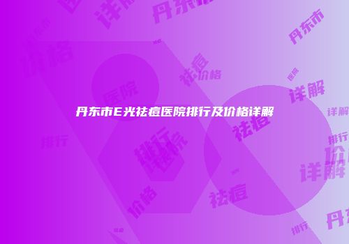 丹东市E光祛痘医院排行及价格详解