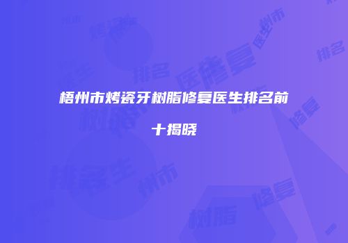 梧州市烤瓷牙树脂修复医生排名前十揭晓