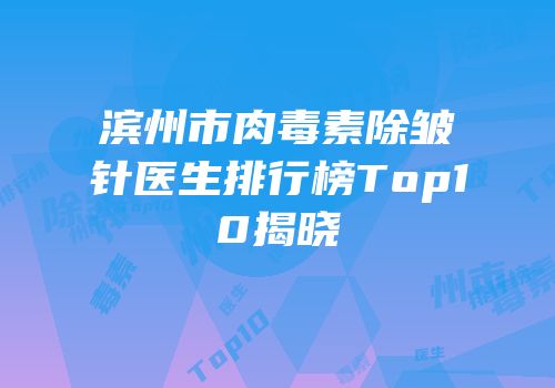 滨州市肉毒素除皱针医生排行榜Top10揭晓