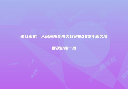 镇江市第一人民医院整形美容科2025年服务项目及价格一览