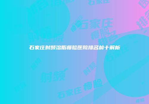 石家庄射频溶脂瘦脸医院排名前十解析
