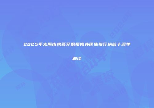 2025年太原市烤瓷牙磨损修补医生排行榜前十名单解读
