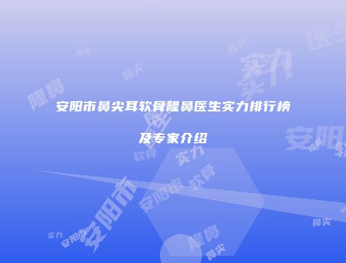安阳市鼻尖耳软骨隆鼻医生实力排行榜及专家介绍