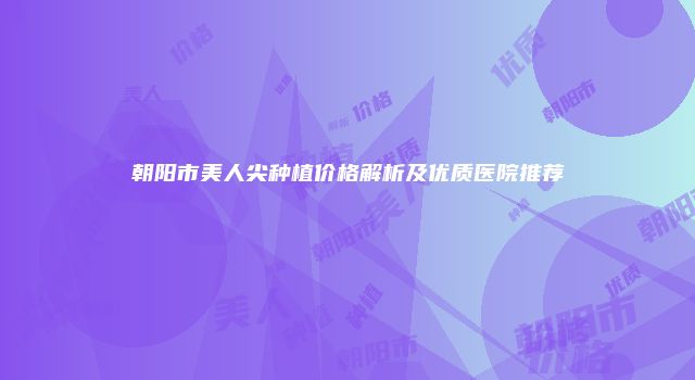 朝阳市美人尖种植价格解析及优质医院推荐