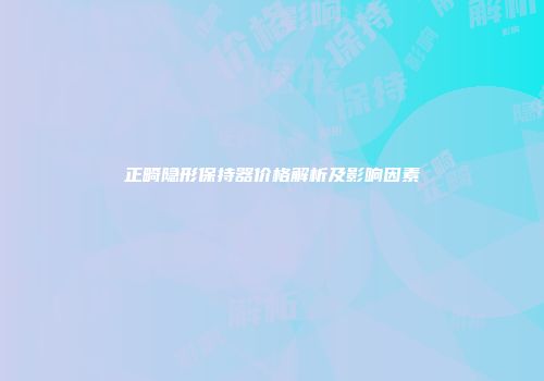 正畸隐形保持器价格解析及影响因素